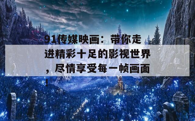 91传媒映画：带你走进精彩十足的影视世界，尽情享受每一帧画面！  第1张