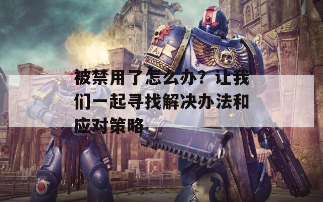 被禁用了怎么办？让我们一起寻找解决办法和应对策略  第1张