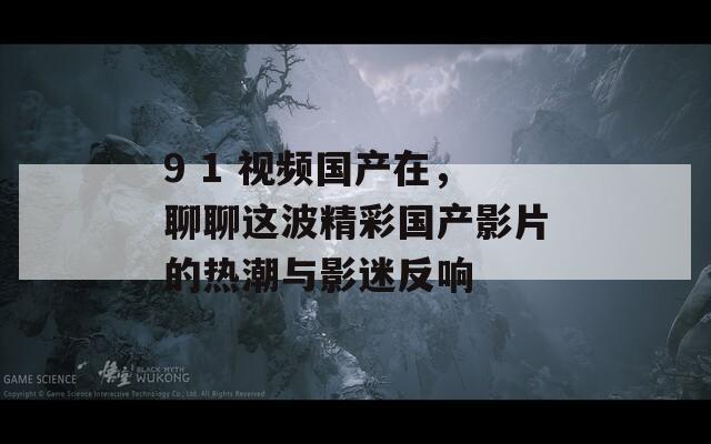 9 1 视频国产在，聊聊这波精彩国产影片的热潮与影迷反响  第1张