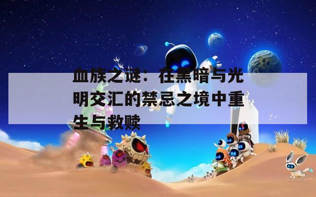 血族之谜：在黑暗与光明交汇的禁忌之境中重生与救赎