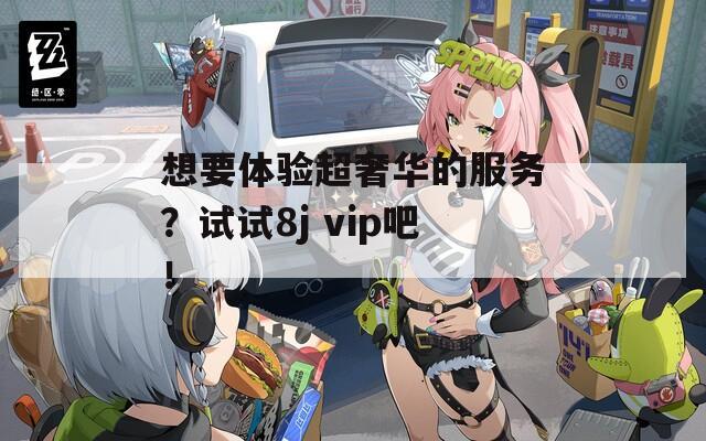 想要体验超奢华的服务？试试8j vip吧！  第1张