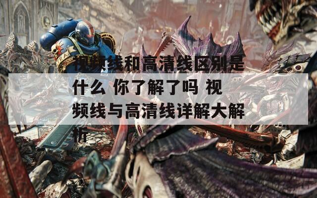 视频线和高清线区别是什么 你了解了吗 视频线与高清线详解大解析  第1张
