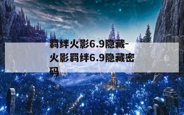 羁绊火影6.9隐藏-火影羁绊6.9隐藏密码