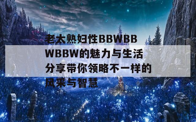 老太熟妇性BBWBBWBBW的魅力与生活分享带你领略不一样的风采与智慧  第1张
