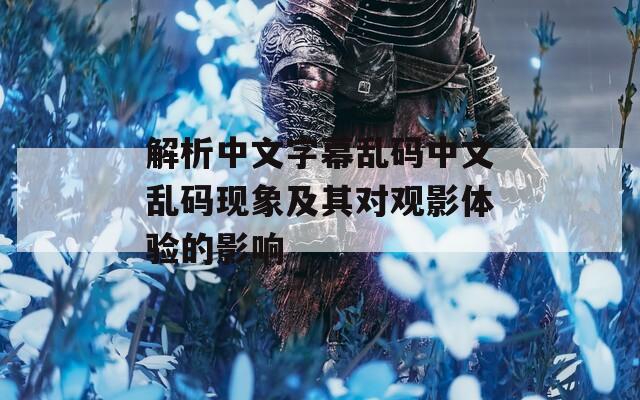 解析中文字幕乱码中文乱码现象及其对观影体验的影响  第1张