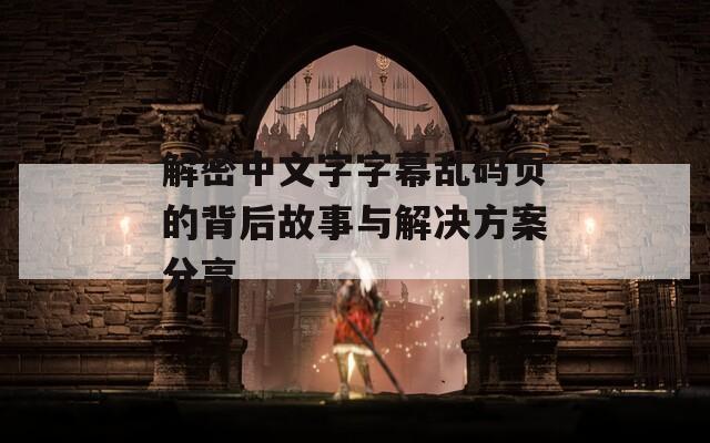 解密中文字字幕乱码页的背后故事与解决方案分享  第1张