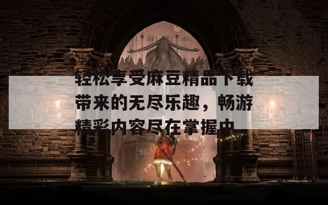 轻松享受麻豆精品下载带来的无尽乐趣，畅游精彩内容尽在掌握中  第1张