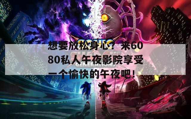 想要放松身心？来6080私人午夜影院享受一个愉快的午夜吧！