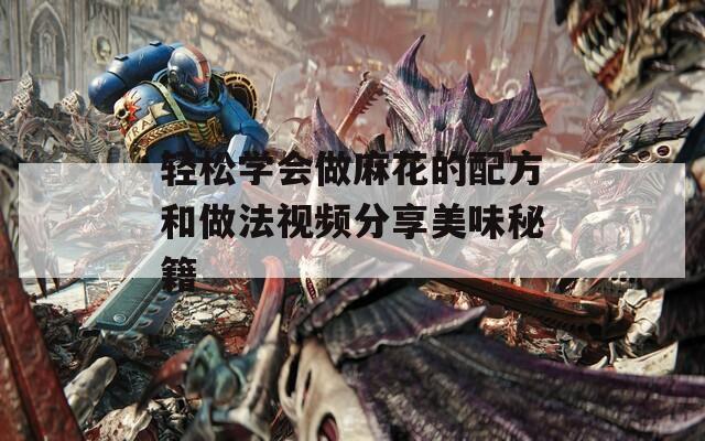 轻松学会做麻花的配方和做法视频分享美味秘籍