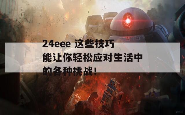 24eee 这些技巧能让你轻松应对生活中的各种挑战！