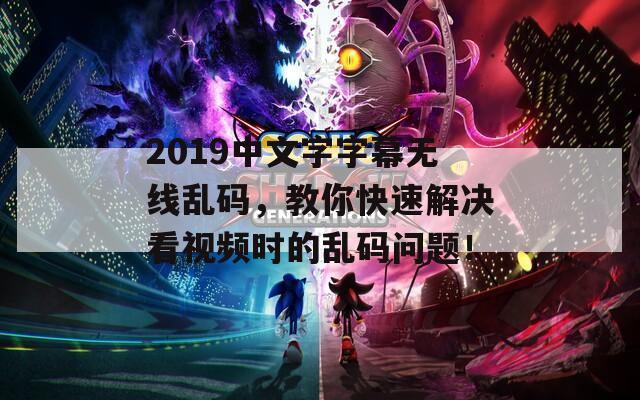 2019中文字字幕无线乱码，教你快速解决看视频时的乱码问题！  第1张