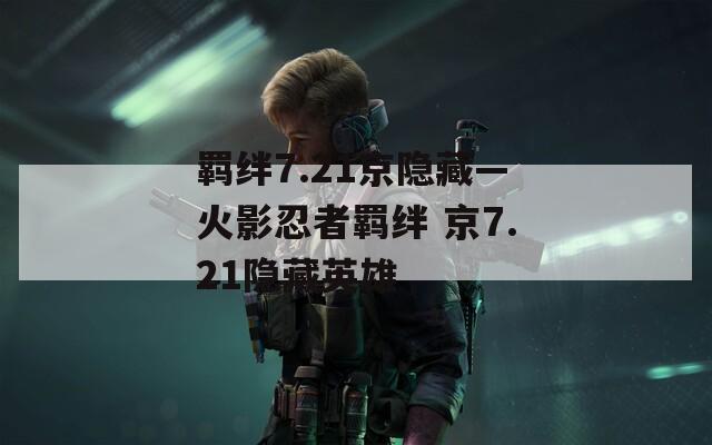 羁绊7.21京隐藏—火影忍者羁绊 京7.21隐藏英雄  第1张