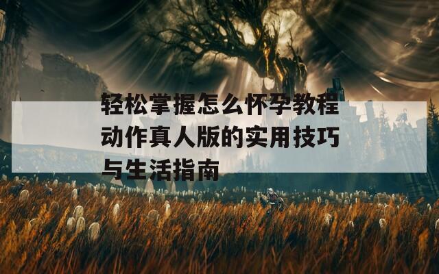轻松掌握怎么怀孕教程动作真人版的实用技巧与生活指南