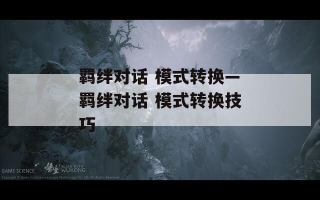 羁绊对话 模式转换—羁绊对话 模式转换技巧  第1张