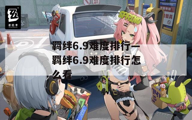 羁绊6.9难度排行—羁绊6.9难度排行怎么看  第1张