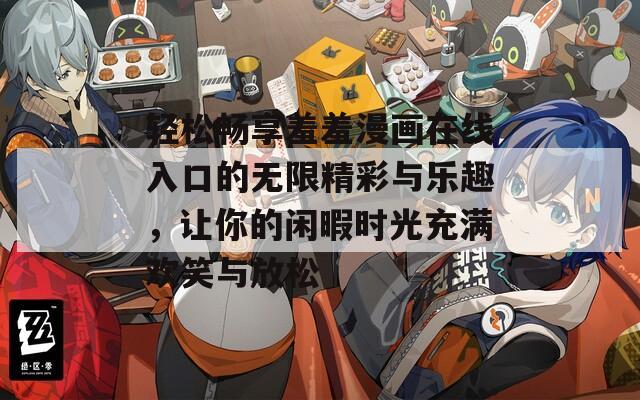 轻松畅享羞羞漫画在线入口的无限精彩与乐趣，让你的闲暇时光充满欢笑与放松