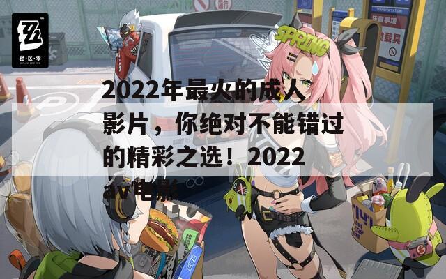 2022年最火的成人影片，你绝对不能错过的精彩之选！2022av电影  第1张