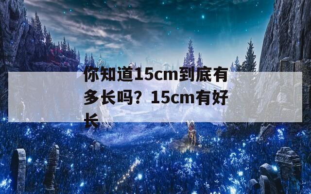 你知道15cm到底有多长吗？15cm有好长  第1张