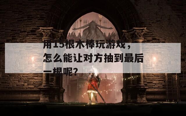 用15根木棒玩游戏，怎么能让对方抽到最后一根呢？  第1张