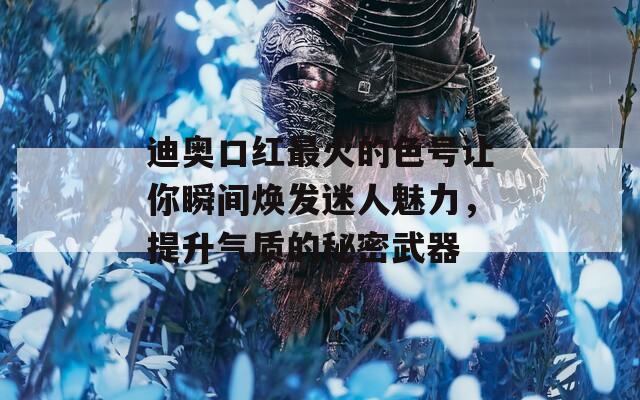 迪奥口红最火的色号让你瞬间焕发迷人魅力，提升气质的秘密武器  第1张