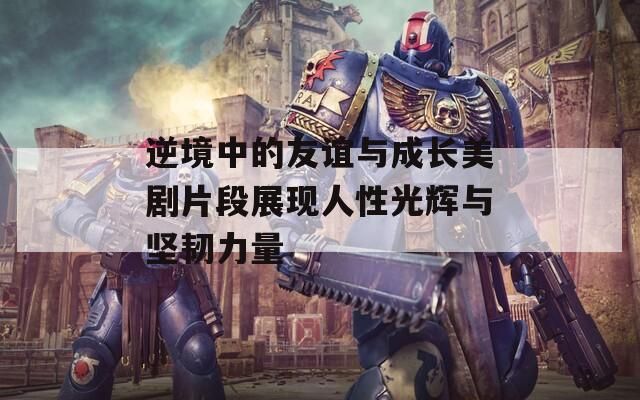 逆境中的友谊与成长美剧片段展现人性光辉与坚韧力量  第1张