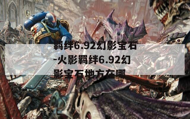 羁绊6.92幻影宝石-火影羁绊6.92幻影宝石地方在哪