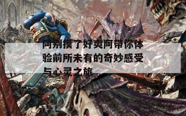 阿别摸了好爽阿带你体验前所未有的奇妙感受与心灵之旅  第1张