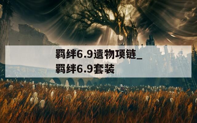 羁绊6.9遗物项链_羁绊6.9套装