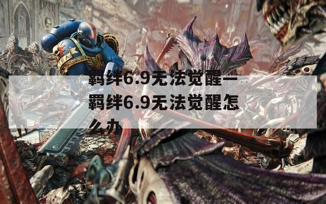 羁绊6.9无法觉醒—羁绊6.9无法觉醒怎么办  第1张