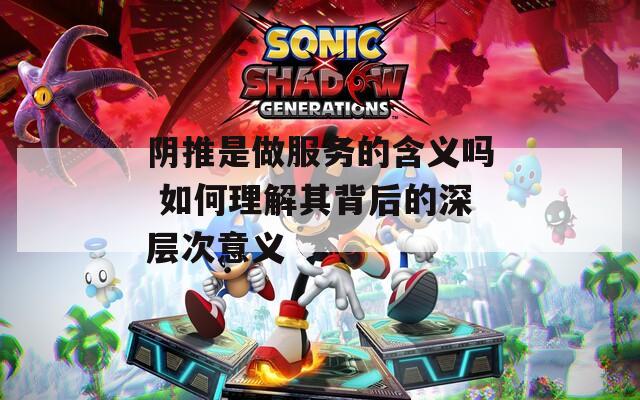 阴推是做服务的含义吗 如何理解其背后的深层次意义