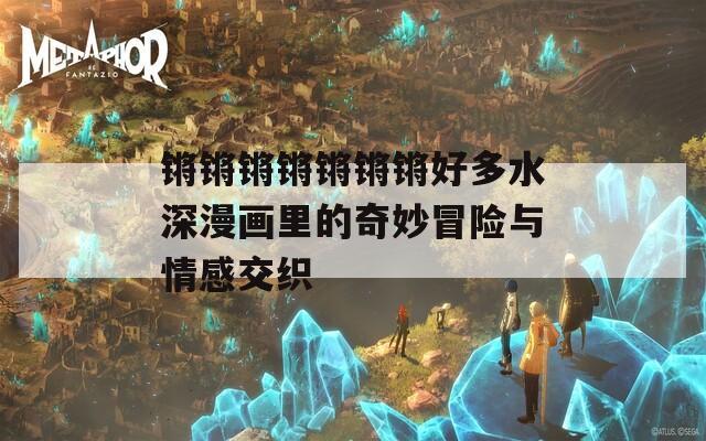 锵锵锵锵锵锵锵好多水深漫画里的奇妙冒险与情感交织  第1张