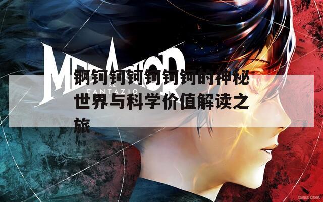 锕钶钶钶钶钶钶的神秘世界与科学价值解读之旅