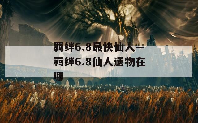 羁绊6.8最快仙人—羁绊6.8仙人遗物在哪  第1张