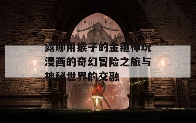 露娜用猴子的金箍棒玩漫画的奇幻冒险之旅与神秘世界的交融  第1张