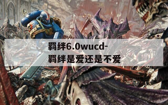 羁绊6.0wucd-羁绊是爱还是不爱  第1张