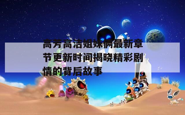 高芳高洁姐妹俩最新章节更新时间揭晓精彩剧情的背后故事