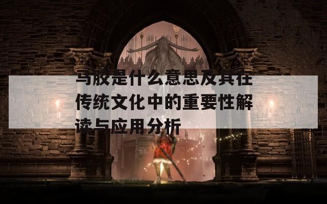 马胶是什么意思及其在传统文化中的重要性解读与应用分析  第1张