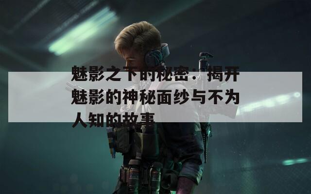 魅影之下的秘密：揭开魅影的神秘面纱与不为人知的故事
