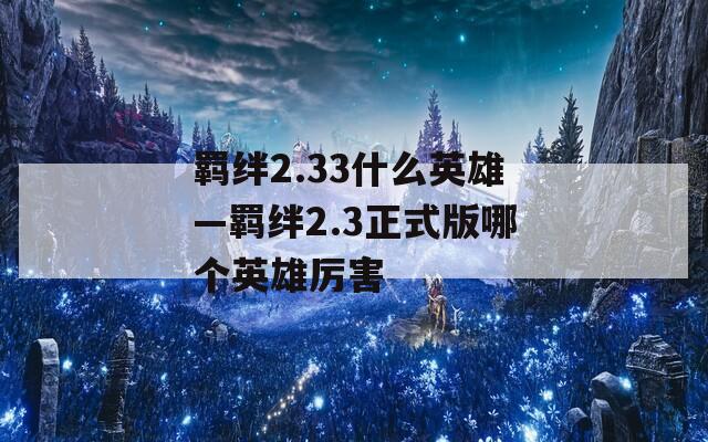 羁绊2.33什么英雄—羁绊2.3正式版哪个英雄厉害