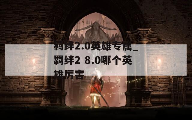 羁绊2.0英雄专属_羁绊2 8.0哪个英雄厉害