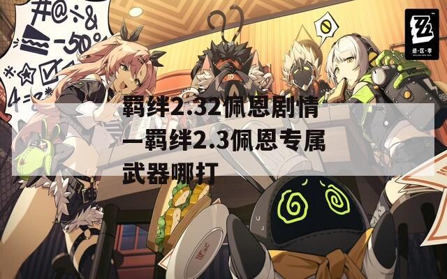 羁绊2.32佩恩剧情—羁绊2.3佩恩专属武器哪打  第1张