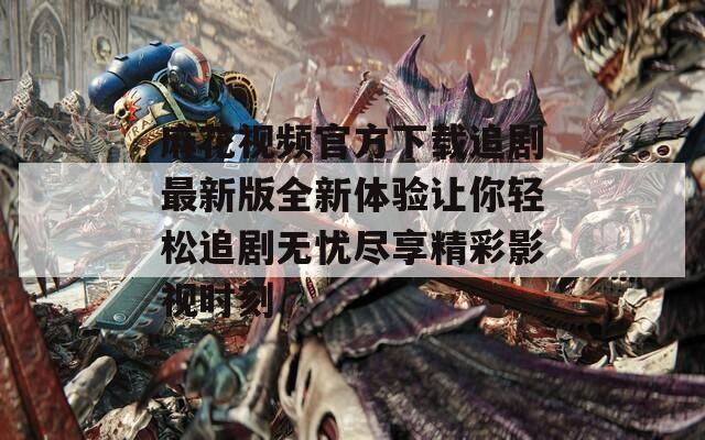 麻花视频官方下载追剧最新版全新体验让你轻松追剧无忧尽享精彩影视时刻