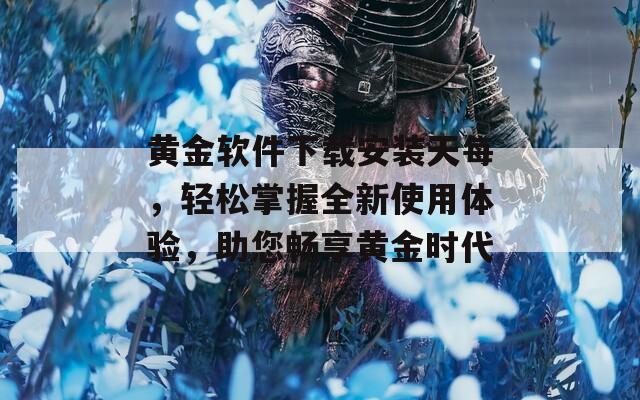 黄金软件下载安装天每，轻松掌握全新使用体验，助您畅享黄金时代