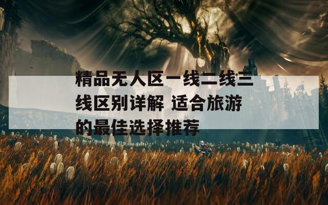 精品无人区一线二线三线区别详解 适合旅游的最佳选择推荐  第1张