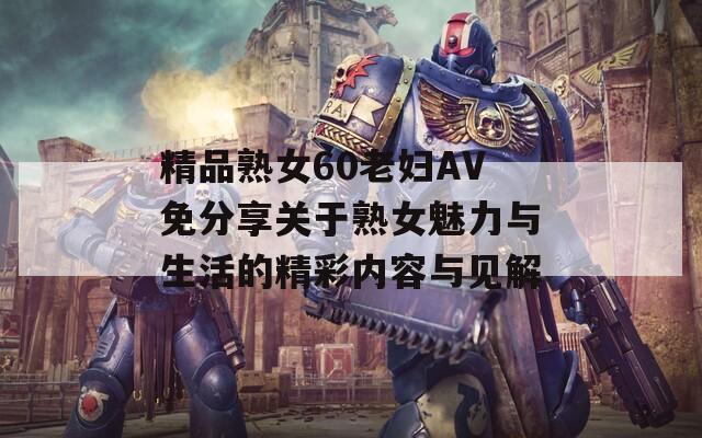 精品熟女60老妇AV免分享关于熟女魅力与生活的精彩内容与见解