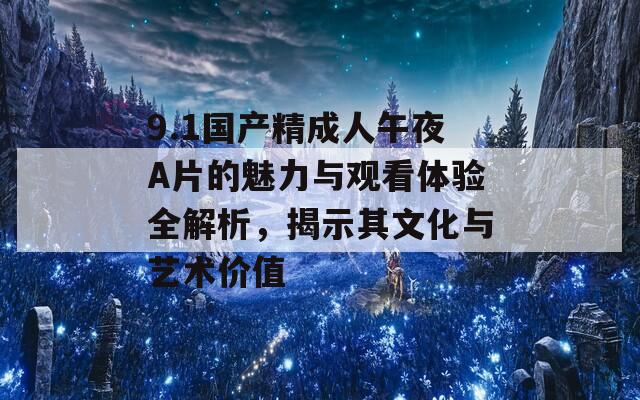 9.1国产精成人午夜A片的魅力与观看体验全解析，揭示其文化与艺术价值  第1张