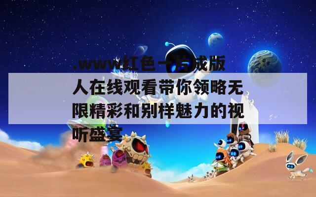 .www红色一片成版人在线观看带你领略无限精彩和别样魅力的视听盛宴  第1张