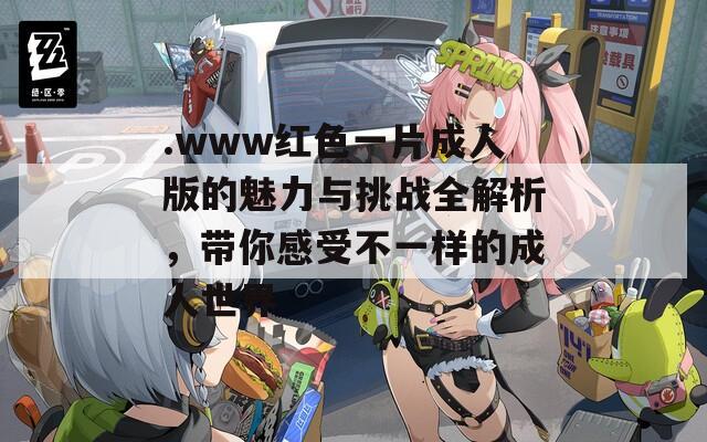 .www红色一片成人版的魅力与挑战全解析，带你感受不一样的成人世界  第1张