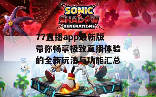 77直播app最新版带你畅享极致直播体验的全新玩法与功能汇总  第1张