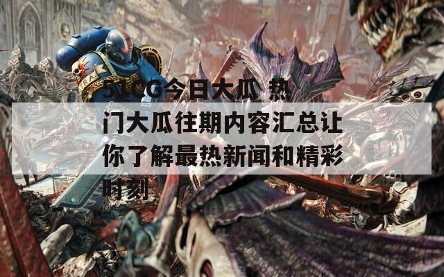 51CG今日大瓜 热门大瓜往期内容汇总让你了解最热新闻和精彩时刻  第1张